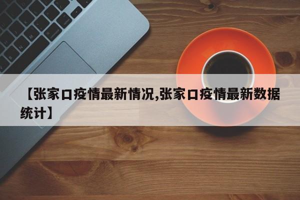 【张家口疫情最新情况,张家口疫情最新数据统计】