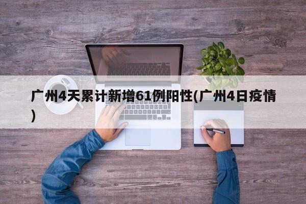 广州4天累计新增61例阳性(广州4日疫情)