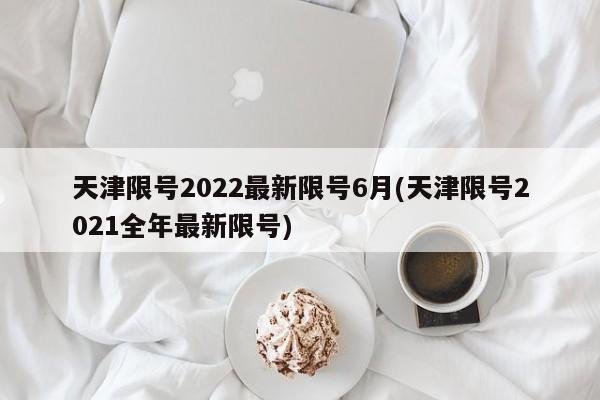 天津限号2022最新限号6月(天津限号2021全年最新限号)