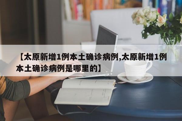 【太原新增1例本土确诊病例,太原新增1例本土确诊病例是哪里的】