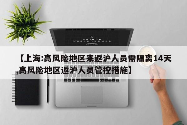 【上海:高风险地区来返沪人员需隔离14天,高风险地区返沪人员管控措施】