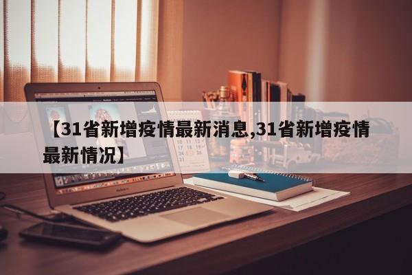 【31省新增疫情最新消息,31省新增疫情最新情况】