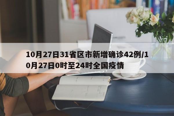 10月27日31省区市新增确诊42例/10月27日0时至24时全国疫情