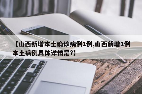 【山西新增本土确诊病例1例,山西新增1例本土病例具体详情是?】
