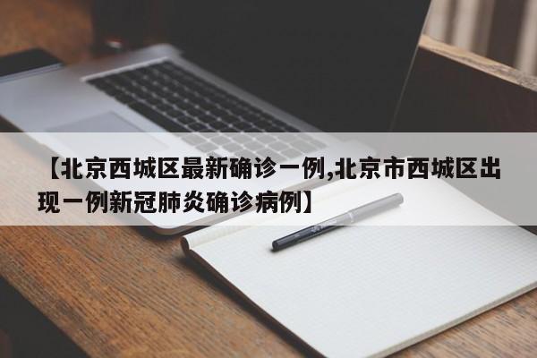 【北京西城区最新确诊一例,北京市西城区出现一例新冠肺炎确诊病例】