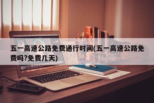 五一高速公路免费通行时间(五一高速公路免费吗?免费几天)