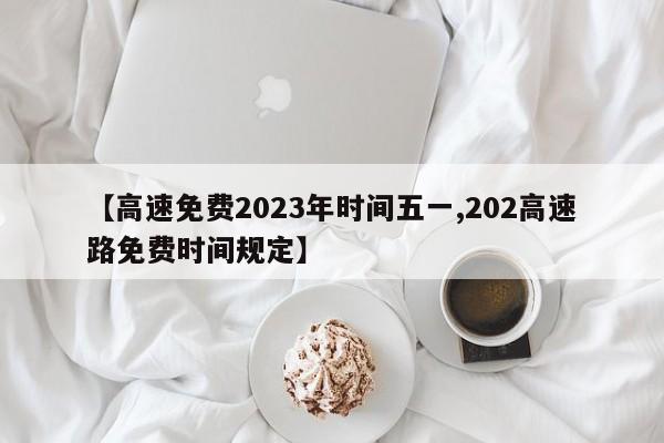 【高速免费2023年时间五一,202高速路免费时间规定】