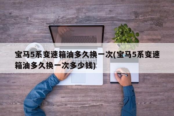 宝马5系变速箱油多久换一次(宝马5系变速箱油多久换一次多少钱)