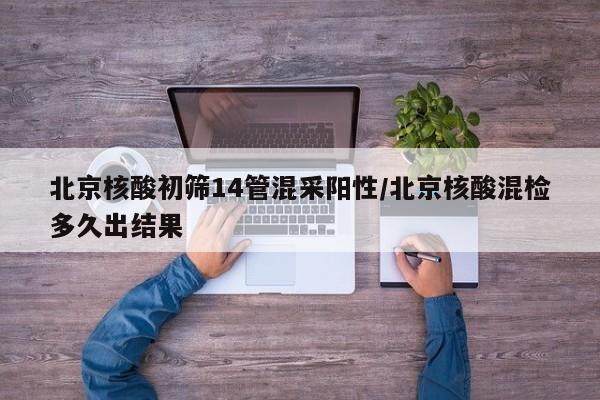 北京核酸初筛14管混采阳性/北京核酸混检多久出结果