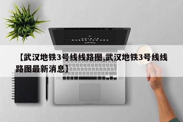 【武汉地铁3号线线路图,武汉地铁3号线线路图最新消息】