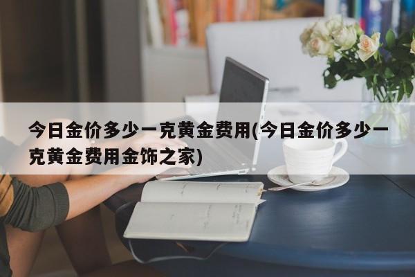 今日金价多少一克黄金费用(今日金价多少一克黄金费用金饰之家)