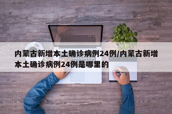 内蒙古新增本土确诊病例24例/内蒙古新增本土确诊病例24例是哪里的