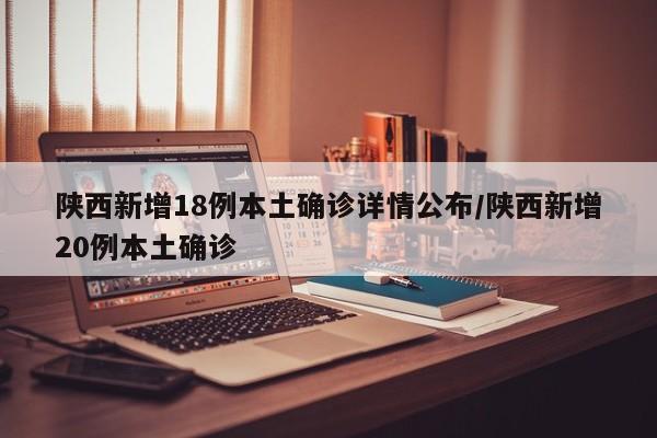 陕西新增18例本土确诊详情公布/陕西新增20例本土确诊