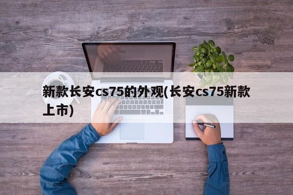 新款长安cs75的外观(长安cs75新款上市)