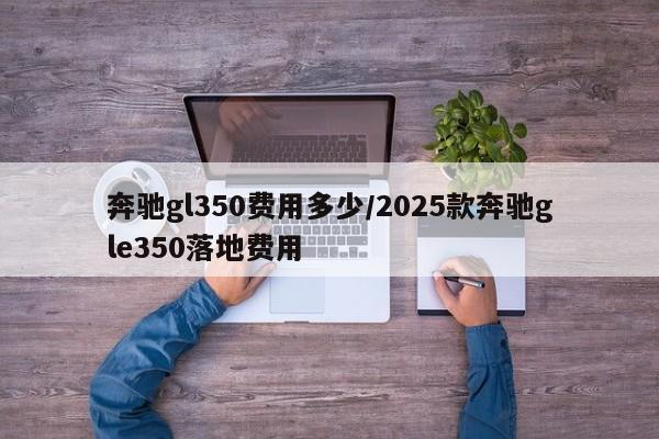 奔驰gl350费用多少/2025款奔驰gle350落地费用