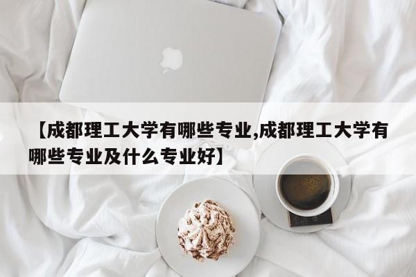 【成都理工大学有哪些专业,成都理工大学有哪些专业及什么专业好】