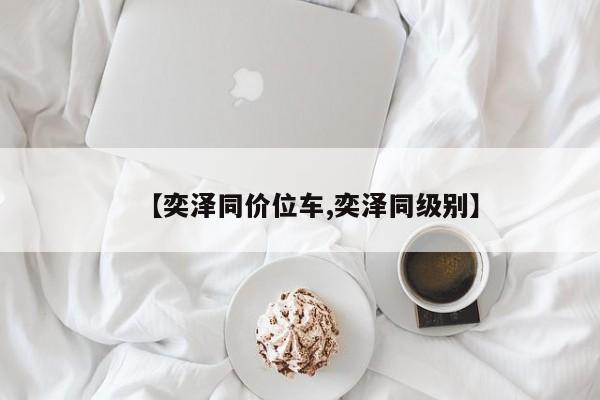 【奕泽同价位车,奕泽同级别】