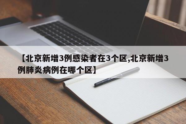 【北京新增3例感染者在3个区,北京新增3例肺炎病例在哪个区】