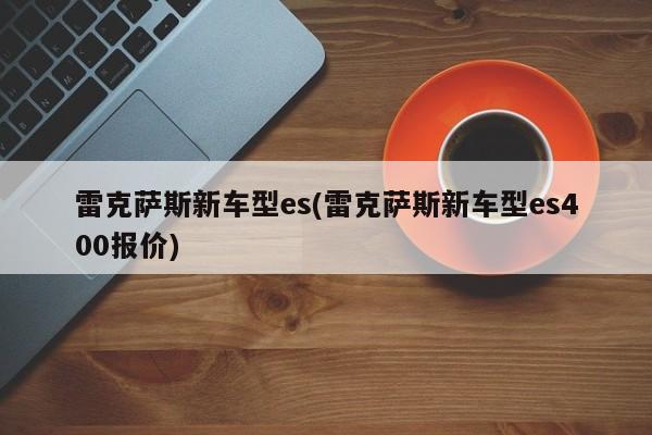 雷克萨斯新车型es(雷克萨斯新车型es400报价)