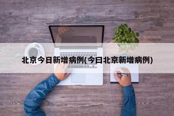 北京今日新增病例(今曰北京新增病例)