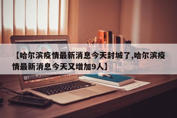 【哈尔滨疫情最新消息今天封城了,哈尔滨疫情最新消息今天又增加9人】