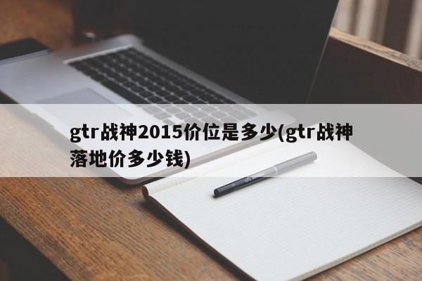 gtr战神2015价位是多少(gtr战神落地价多少钱)