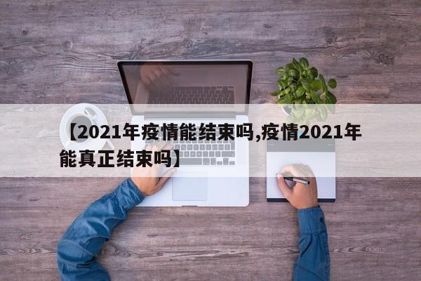 【2021年疫情能结束吗,疫情2021年能真正结束吗】