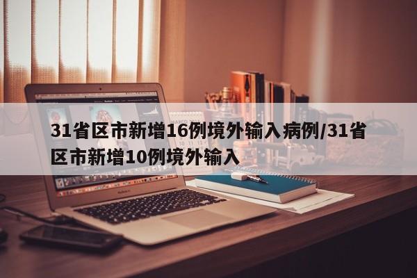 31省区市新增16例境外输入病例/31省区市新增10例境外输入