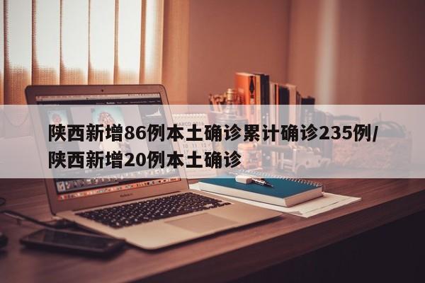 陕西新增86例本土确诊累计确诊235例/陕西新增20例本土确诊