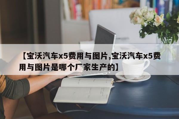 【宝沃汽车x5费用与图片,宝沃汽车x5费用与图片是哪个厂家生产的】