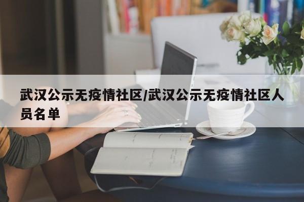 武汉公示无疫情社区/武汉公示无疫情社区人员名单