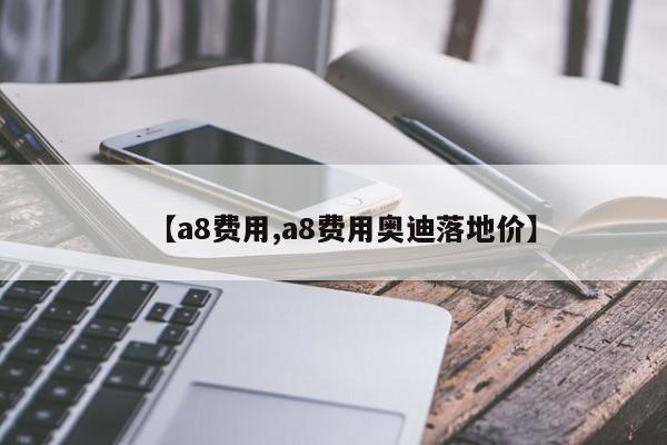 【a8费用,a8费用奥迪落地价】