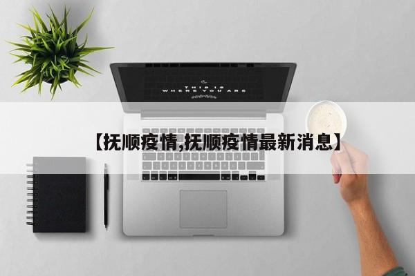 【抚顺疫情,抚顺疫情最新消息】