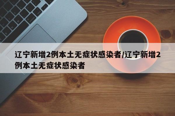 辽宁新增2例本土无症状感染者/辽宁新增2例本土无症状感染者