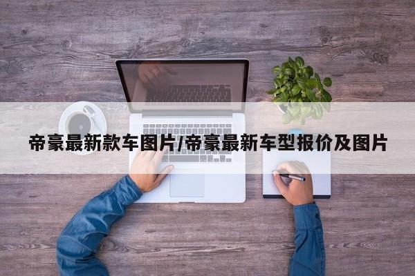 帝豪最新款车图片/帝豪最新车型报价及图片