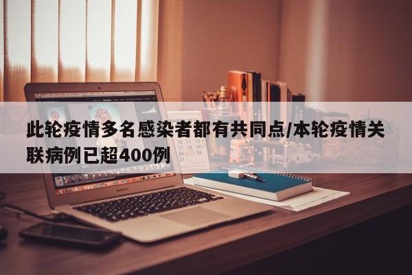 此轮疫情多名感染者都有共同点/本轮疫情关联病例已超400例