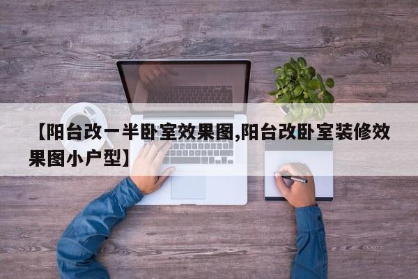 【阳台改一半卧室效果图,阳台改卧室装修效果图小户型】