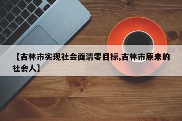 【吉林市实现社会面清零目标,吉林市原来的社会人】