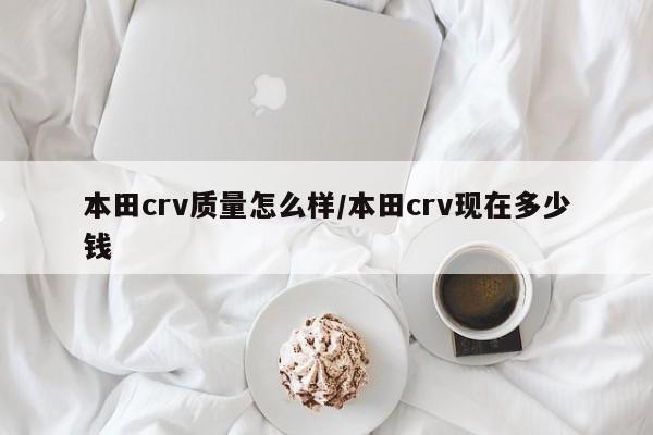 本田crv质量怎么样/本田crv现在多少钱