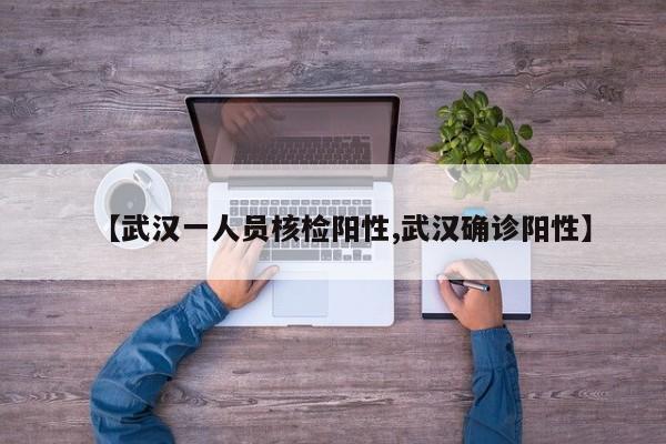 【武汉一人员核检阳性,武汉确诊阳性】
