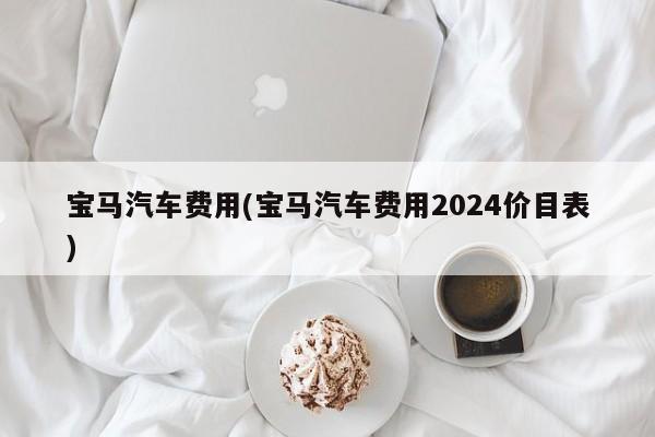 宝马汽车费用(宝马汽车费用2024价目表)