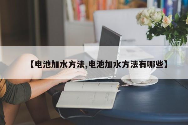 【电池加水方法,电池加水方法有哪些】