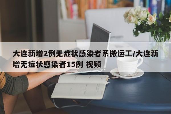 大连新增2例无症状感染者系搬运工/大连新增无症状感染者15例 视频