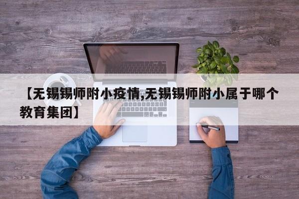 【无锡锡师附小疫情,无锡锡师附小属于哪个教育集团】