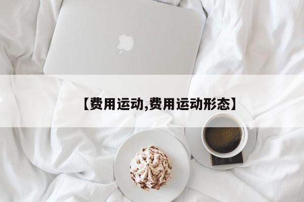 【费用运动,费用运动形态】