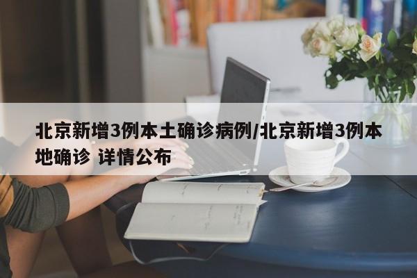 北京新增3例本土确诊病例/北京新增3例本地确诊 详情公布