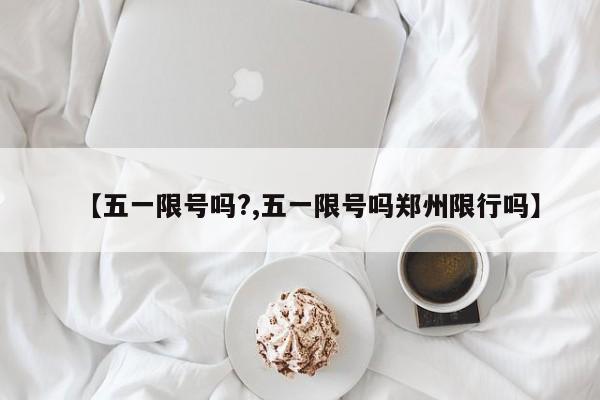【五一限号吗?,五一限号吗郑州限行吗】