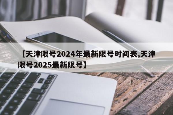 【天津限号2024年最新限号时间表,天津限号2025最新限号】