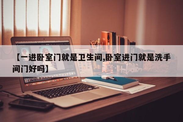 【一进卧室门就是卫生间,卧室进门就是洗手间门好吗】