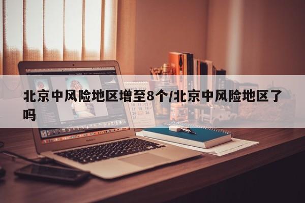 北京中风险地区增至8个/北京中风险地区了吗